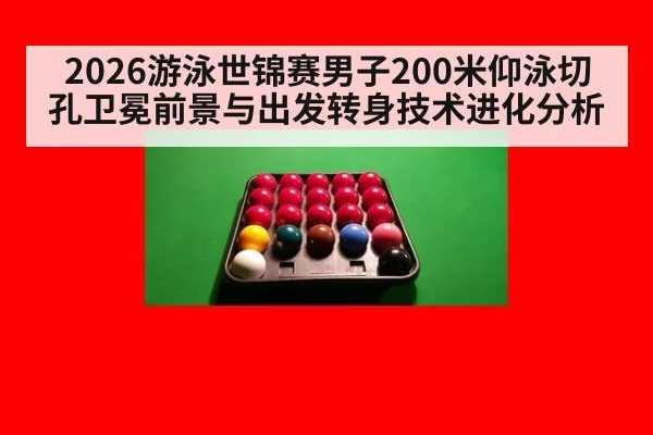 2026游泳世锦赛男子200米仰泳切孔卫冕前景与出发转身技术进化分析（j9.com）