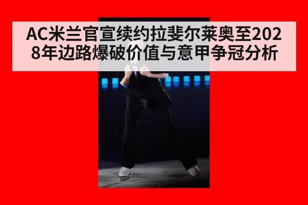 AC米兰官宣续约拉斐尔莱奥至2028年边路爆破价值与意甲争冠分析（j9.com）