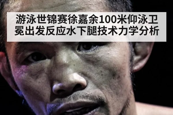 游泳世锦赛徐嘉余100米仰泳卫冕出发反应水下腿技术力学分析（j9.com）