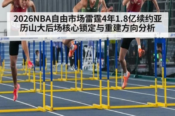 2026NBA自由市场雷霆4年1.8亿续约亚历山大后场核心锁定与重建方向分析（j9.com）