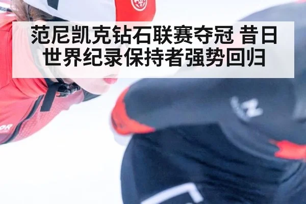 范尼凯克钻石联赛夺冠 昔日世界纪录保持者强势回归（j9.com）