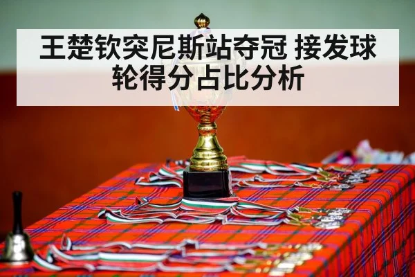 王楚钦突尼斯站夺冠 接发球轮得分占比分析（j9.com）