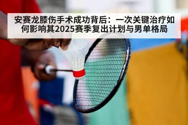 安赛龙膝伤手术成功背后：一次关键治疗如何影响其2025赛季复出计划与男单格局（j9.com）