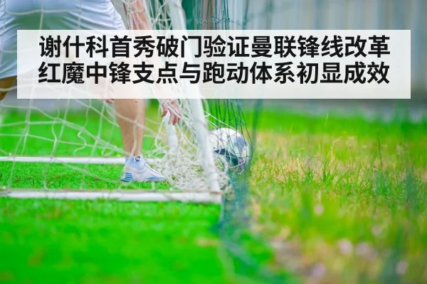 谢什科首秀破门验证曼联锋线改革 红魔中锋支点与跑动体系初显成效（j9.com）