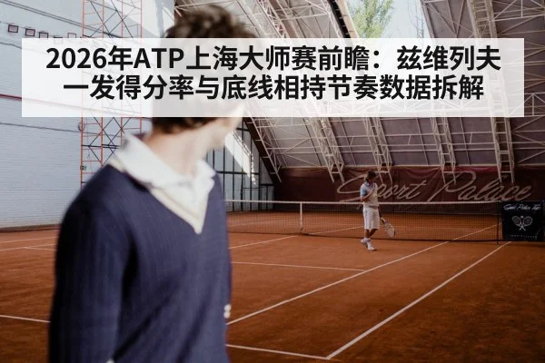 2026年ATP上海大师赛前瞻：兹维列夫一发得分率与底线相持节奏数据拆解（j9.com）