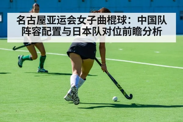 名古屋亚运会女子曲棍球：中国队阵容配置与日本队对位前瞻分析（j9.com）