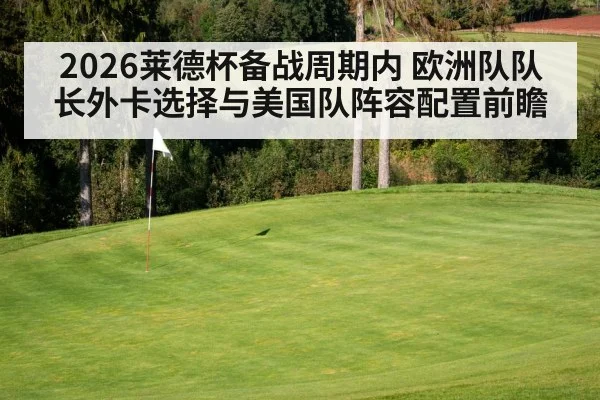 2026莱德杯备战周期内 欧洲队队长外卡选择与美国队阵容配置前瞻（j9.com）
