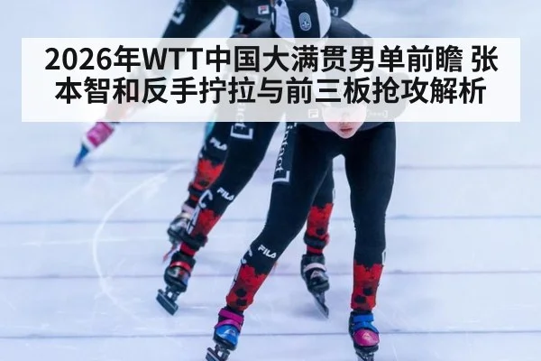 2026年WTT中国大满贯男单前瞻 张本智和反手拧拉与前三板抢攻解析 - j9.com