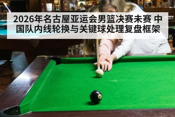 2026年名古屋亚运会男篮决赛未赛 中国队内线轮换与关键球处理复盘框架（j9.com）