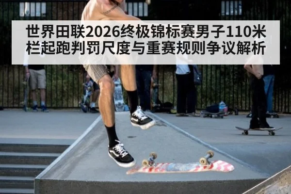 世界田联2026终极锦标赛男子110米栏起跑判罚尺度与重赛规则争议解析（j9.com）