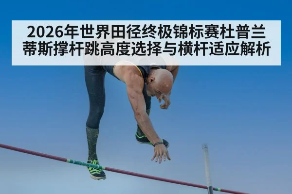 2026年世界田径终极锦标赛杜普兰蒂斯撑杆跳高度选择与横杆适应解析